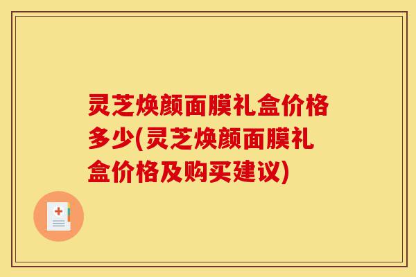 灵芝焕颜面膜礼盒价格多少(灵芝焕颜面膜礼盒价格及购买建议)-第1张图片-灵芝之家 灵芝焕颜面膜礼盒价格多少(灵芝焕颜面膜礼盒价格及购买建议)-第1张图片-灵芝之家