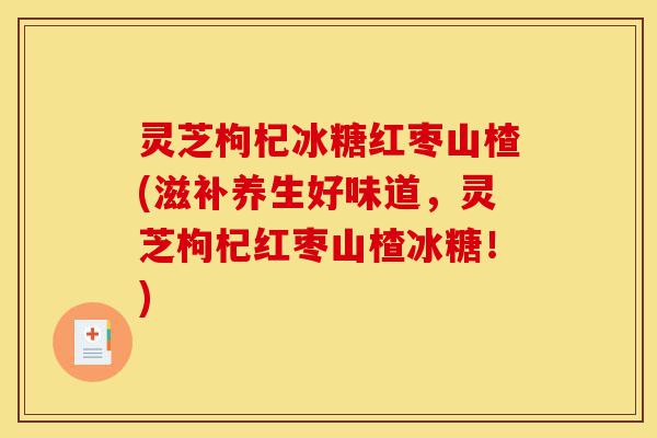 灵芝枸杞冰糖红枣山楂(滋补养生好味道,灵芝枸杞红枣山楂冰糖!)-第1张图片-灵芝之家 灵芝枸杞冰糖红枣山楂(滋补养生好味道,灵芝枸杞红枣山楂冰糖!)-第1张图片-灵芝之家