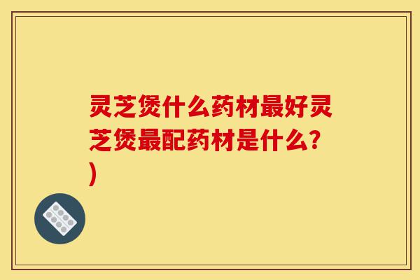 灵芝煲什么药材最好灵芝煲最配药材是什么?)-第1张图片-灵芝之家 灵芝煲什么药材最好灵芝煲最配药材是什么?)-第1张图片-灵芝之家