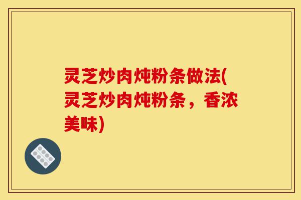 灵芝炒肉炖粉条做法(灵芝炒肉炖粉条,香浓美味)-第1张图片-灵芝之家 灵芝炒肉炖粉条做法(灵芝炒肉炖粉条,香浓美味)-第1张图片-灵芝之家