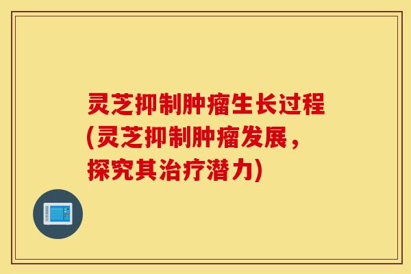 灵芝抑制肿瘤生长过程(灵芝抑制肿瘤发展,探究其治疗潜力)-第1张图片-灵芝之家 灵芝抑制肿瘤生长过程(灵芝抑制肿瘤发展,探究其治疗潜力)-第1张图片-灵芝之家
