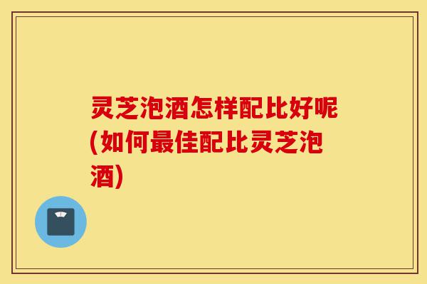 灵芝泡酒怎样配比好呢(如何最佳配比灵芝泡酒)-第1张图片-灵芝之家 灵芝泡酒怎样配比好呢(如何最佳配比灵芝泡酒)-第1张图片-灵芝之家