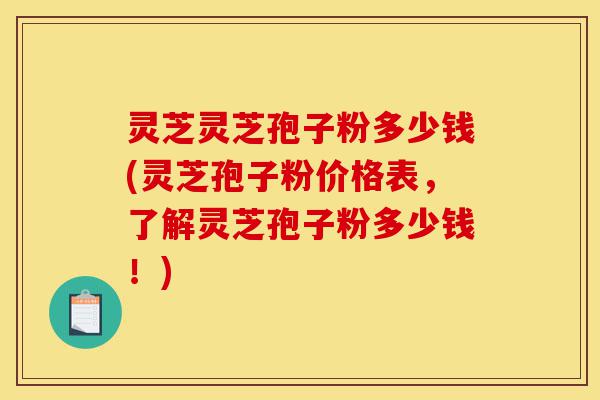 灵芝灵芝孢子粉多少钱(灵芝孢子粉价格表,了解灵芝孢子粉多少钱!)-第1张图片-灵芝之家 灵芝灵芝孢子粉多少钱(灵芝孢子粉价格表,了解灵芝孢子粉多少钱!)-第1张图片-灵芝之家