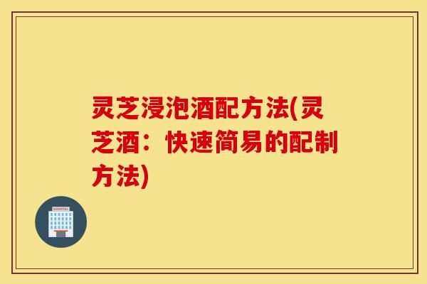 灵芝浸泡酒配方法(灵芝酒:快速简易的配制方法)-第1张图片-灵芝之家 灵芝浸泡酒配方法(灵芝酒:快速简易的配制方法)-第1张图片-灵芝之家