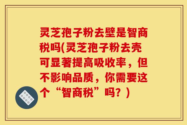 灵芝孢子粉去壁是智商税吗(灵芝孢子粉去壳可显著提高吸收率,但不影响品质,你需要这个“智商税”吗?)-第1张图片-灵芝之家 灵芝孢子粉去壁是智商税吗(灵芝孢子粉去壳可显著提高吸收率,但不影响品质,你需要这个“智商税”吗?)-第1张图片-灵芝之家