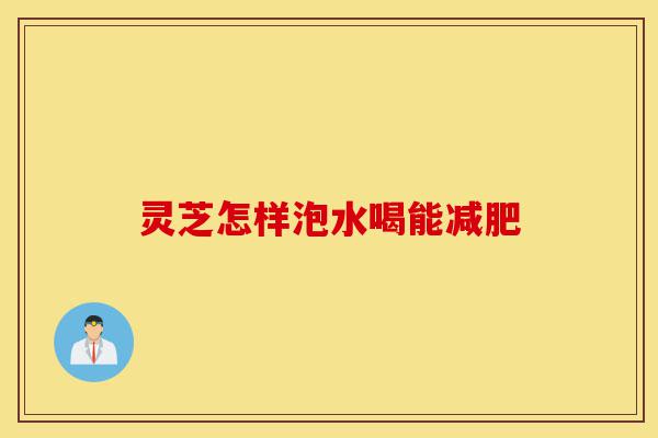 灵芝怎样泡水喝能减肥-第1张图片-灵芝之家 灵芝怎样泡水喝能减肥-第1张图片-灵芝之家