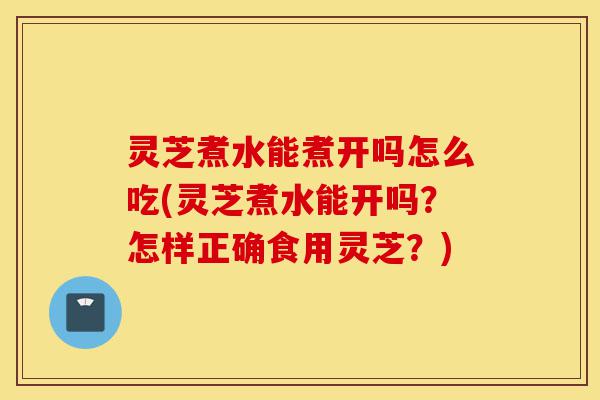 灵芝煮水能煮开吗怎么吃(灵芝煮水能开吗?怎样正确食用灵芝?)-第1张图片-灵芝之家 灵芝煮水能煮开吗怎么吃(灵芝煮水能开吗?怎样正确食用灵芝?)-第1张图片-灵芝之家