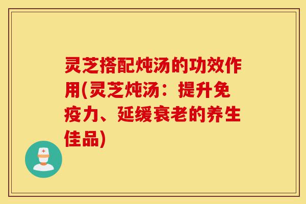 灵芝搭配炖汤的功效作用(灵芝炖汤:提升免疫力、延缓衰老的养生佳品)-第1张图片-灵芝之家 灵芝搭配炖汤的功效作用(灵芝炖汤:提升免疫力、延缓衰老的养生佳品)-第1张图片-灵芝之家