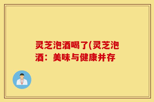 灵芝泡酒喝了(灵芝泡酒:美味与健康并存-第1张图片-灵芝之家 灵芝泡酒喝了(灵芝泡酒:美味与健康并存-第1张图片-灵芝之家