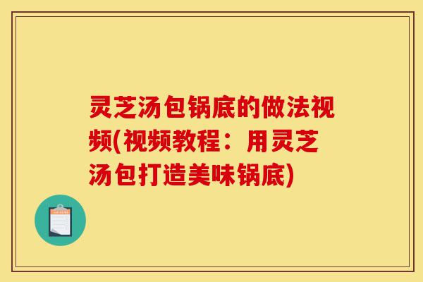 灵芝汤包锅底的做法视频(视频教程：用灵芝汤包打造美味锅底)-第1张图片-灵芝之家