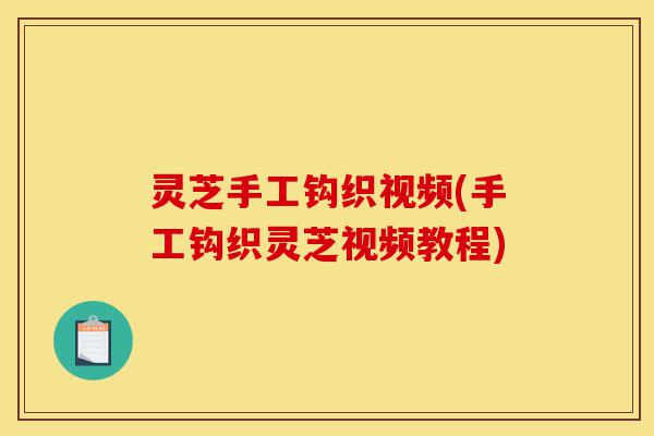 灵芝手工钩织视频(手工钩织灵芝视频教程)-第1张图片-灵芝之家 灵芝手工钩织视频(手工钩织灵芝视频教程)-第1张图片-灵芝之家