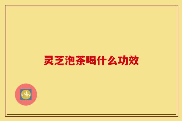 灵芝泡茶喝什么功效-第1张图片-灵芝之家 灵芝泡茶喝什么功效-第1张图片-灵芝之家