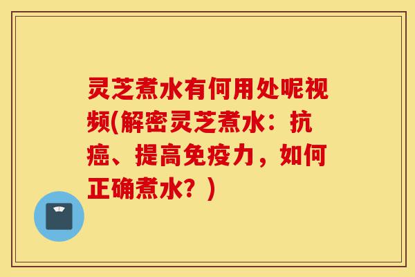 灵芝煮水有何用处呢视频(解密灵芝煮水:抗癌、提高免疫力,如何正确煮水?)-第1张图片-灵芝之家 灵芝煮水有何用处呢视频(解密灵芝煮水:抗癌、提高免疫力,如何正确煮水?)-第1张图片-灵芝之家