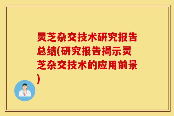 灵芝杂交技术研究报告总结(研究报告揭示灵芝杂交技术的应用前景)-第1张图片-灵芝之家 灵芝杂交技术研究报告总结(研究报告揭示灵芝杂交技术的应用前景)-第1张图片-灵芝之家