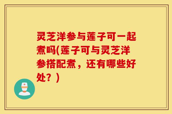 灵芝洋参与莲子可一起煮吗(莲子可与灵芝洋参搭配煮,还有哪些好处?)-第1张图片-灵芝之家 灵芝洋参与莲子可一起煮吗(莲子可与灵芝洋参搭配煮,还有哪些好处?)-第1张图片-灵芝之家