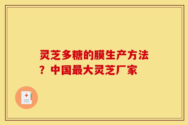 灵芝多糖的膜生产方法？中国最大灵芝厂家-第1张图片-灵芝之家