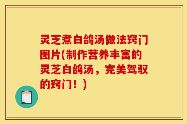 灵芝煮白鸽汤做法窍门图片(制作营养丰富的灵芝白鸽汤，完美驾驭的窍门！)-第1张图片-灵芝之家