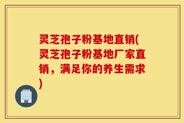灵芝孢子粉基地直销(灵芝孢子粉基地厂家直销,满足你的养生需求)-第1张图片-灵芝之家 灵芝孢子粉基地直销(灵芝孢子粉基地厂家直销,满足你的养生需求)-第1张图片-灵芝之家