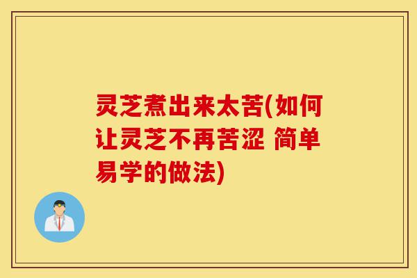 灵芝煮出来太苦(如何让灵芝不再苦涩 简单易学的做法)-第1张图片-灵芝之家 灵芝煮出来太苦(如何让灵芝不再苦涩 简单易学的做法)-第1张图片-灵芝之家