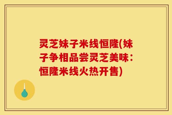 灵芝妹子米线恒隆(妹子争相品尝灵芝美味:恒隆米线火热开售)-第1张图片-灵芝之家 灵芝妹子米线恒隆(妹子争相品尝灵芝美味:恒隆米线火热开售)-第1张图片-灵芝之家