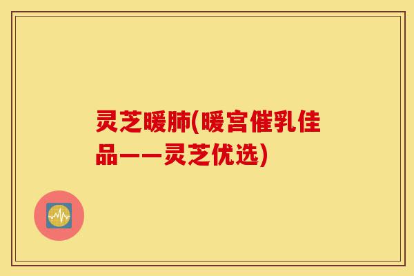 灵芝暖肺(暖宫催乳佳品——灵芝优选)-第1张图片-灵芝之家