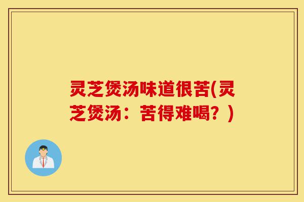 灵芝煲汤味道很苦(灵芝煲汤:苦得难喝?)-第1张图片-灵芝之家 灵芝煲汤味道很苦(灵芝煲汤:苦得难喝?)-第1张图片-灵芝之家