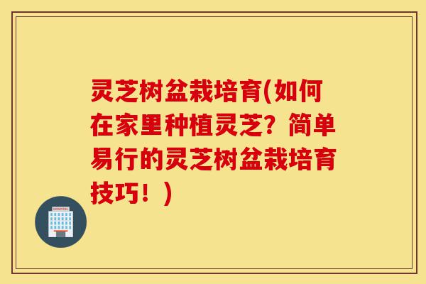 灵芝树盆栽培育(如何在家里种植灵芝?简单易行的灵芝树盆栽培育技巧!)-第1张图片-灵芝之家 灵芝树盆栽培育(如何在家里种植灵芝?简单易行的灵芝树盆栽培育技巧!)-第1张图片-灵芝之家