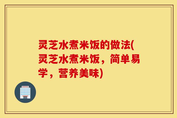 灵芝水煮米饭的做法(灵芝水煮米饭,简单易学,营养美味)-第1张图片-灵芝之家 灵芝水煮米饭的做法(灵芝水煮米饭,简单易学,营养美味)-第1张图片-灵芝之家