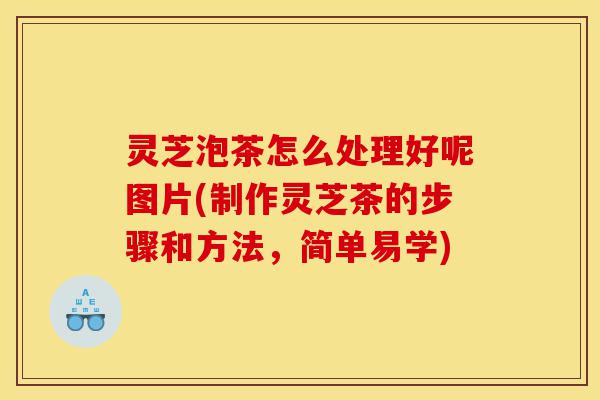 灵芝泡茶怎么处理好呢图片(制作灵芝茶的步骤和方法,简单易学)-第1张图片-灵芝之家 灵芝泡茶怎么处理好呢图片(制作灵芝茶的步骤和方法,简单易学)-第1张图片-灵芝之家
