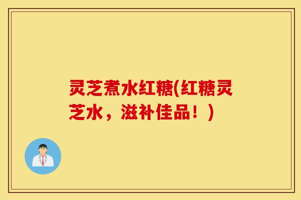 灵芝煮水红糖(红糖灵芝水,滋补佳品!)-第1张图片-灵芝之家 灵芝煮水红糖(红糖灵芝水,滋补佳品!)-第1张图片-灵芝之家