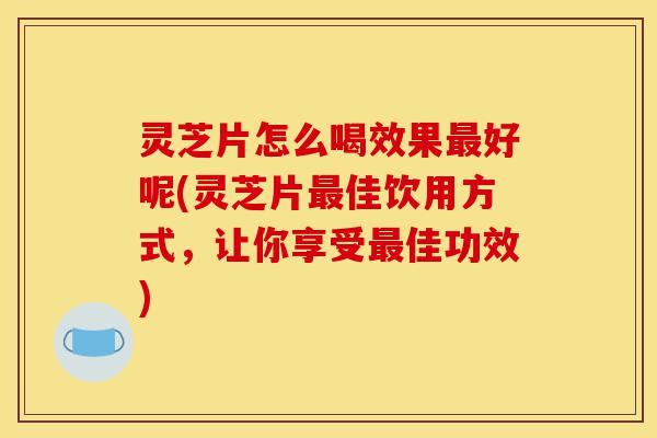 灵芝片怎么喝效果最好呢(灵芝片最佳饮用方式,让你享受最佳功效)-第1张图片-灵芝之家 灵芝片怎么喝效果最好呢(灵芝片最佳饮用方式,让你享受最佳功效)-第1张图片-灵芝之家