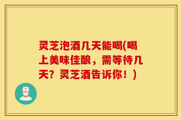 灵芝泡酒几天能喝(喝上美味佳酿,需等待几天?灵芝酒告诉你!)-第1张图片-灵芝之家 灵芝泡酒几天能喝(喝上美味佳酿,需等待几天?灵芝酒告诉你!)-第1张图片-灵芝之家