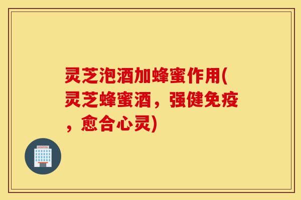 灵芝泡酒加蜂蜜作用(灵芝蜂蜜酒,强健免疫,愈合心灵)-第1张图片-灵芝之家 灵芝泡酒加蜂蜜作用(灵芝蜂蜜酒,强健免疫,愈合心灵)-第1张图片-灵芝之家