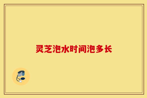 灵芝泡水时间泡多长-第1张图片-灵芝之家 灵芝泡水时间泡多长-第1张图片-灵芝之家