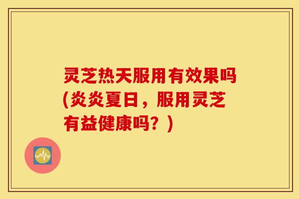 灵芝热天服用有效果吗(炎炎夏日,服用灵芝有益健康吗?)-第1张图片-灵芝之家 灵芝热天服用有效果吗(炎炎夏日,服用灵芝有益健康吗?)-第1张图片-灵芝之家