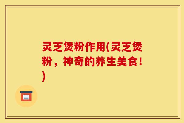 灵芝煲粉作用(灵芝煲粉,神奇的养生美食!)-第1张图片-灵芝之家 灵芝煲粉作用(灵芝煲粉,神奇的养生美食!)-第1张图片-灵芝之家