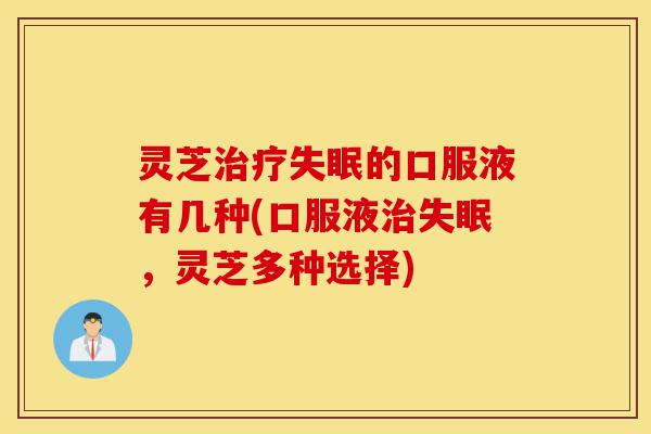 灵芝治疗失眠的口服液有几种(口服液治失眠,灵芝多种选择)-第1张图片-灵芝之家 灵芝治疗失眠的口服液有几种(口服液治失眠,灵芝多种选择)-第1张图片-灵芝之家