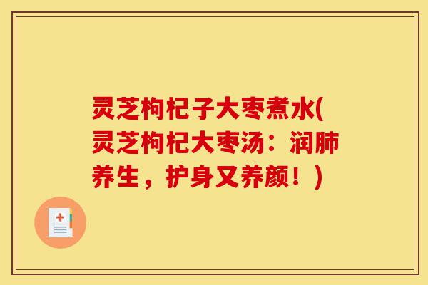 灵芝枸杞子大枣煮水(灵芝枸杞大枣汤:润肺养生,护身又养颜!)-第1张图片-灵芝之家 灵芝枸杞子大枣煮水(灵芝枸杞大枣汤:润肺养生,护身又养颜!)-第1张图片-灵芝之家