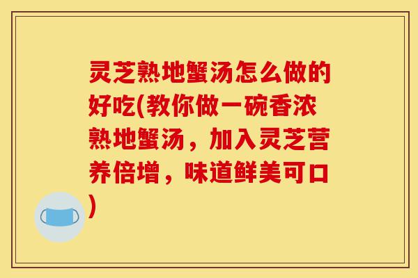 灵芝熟地蟹汤怎么做的好吃(教你做一碗香浓熟地蟹汤,加入灵芝营养倍增,味道鲜美可口)-第1张图片-灵芝之家 灵芝熟地蟹汤怎么做的好吃(教你做一碗香浓熟地蟹汤,加入灵芝营养倍增,味道鲜美可口)-第1张图片-灵芝之家