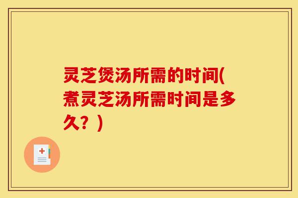 灵芝煲汤所需的时间(煮灵芝汤所需时间是多久？)-第1张图片-灵芝之家