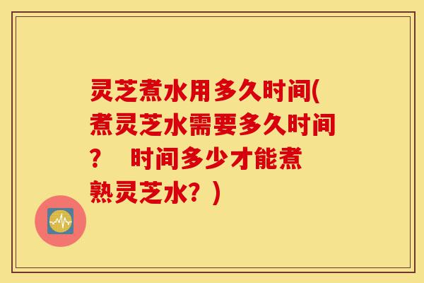 灵芝煮水用多久时间(煮灵芝水需要多久时间? 时间多少才能煮熟灵芝水?)-第1张图片-灵芝之家 灵芝煮水用多久时间(煮灵芝水需要多久时间? 时间多少才能煮熟灵芝水?)-第1张图片-灵芝之家