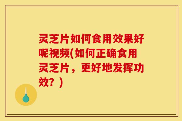 灵芝片如何食用效果好呢视频(如何正确食用灵芝片，更好地发挥功效？)-第1张图片-灵芝之家