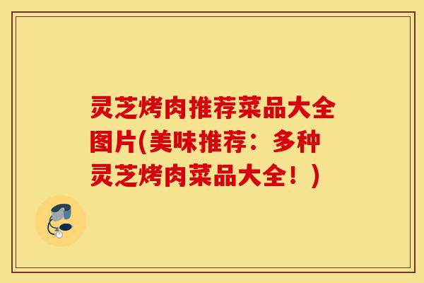 灵芝烤肉推荐菜品大全图片(美味推荐:多种灵芝烤肉菜品大全!)-第1张图片-灵芝之家 灵芝烤肉推荐菜品大全图片(美味推荐:多种灵芝烤肉菜品大全!)-第1张图片-灵芝之家