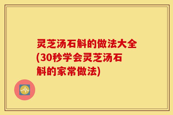 灵芝汤石斛的做法大全(30秒学会灵芝汤石斛的家常做法)-第1张图片-灵芝之家 灵芝汤石斛的做法大全(30秒学会灵芝汤石斛的家常做法)-第1张图片-灵芝之家