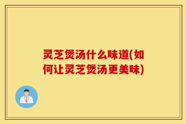 灵芝煲汤什么味道(如何让灵芝煲汤更美味)-第1张图片-灵芝之家