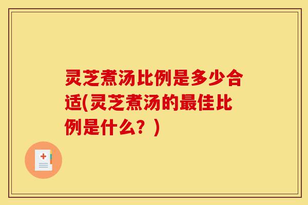 灵芝煮汤比例是多少合适(灵芝煮汤的最佳比例是什么?)-第1张图片-灵芝之家 灵芝煮汤比例是多少合适(灵芝煮汤的最佳比例是什么?)-第1张图片-灵芝之家