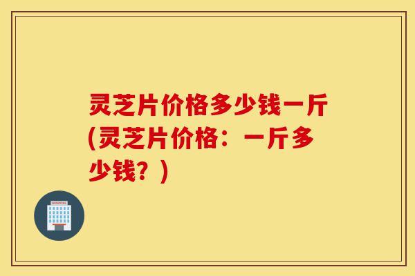 灵芝片价格多少钱一斤(灵芝片价格:一斤多少钱?)-第1张图片-灵芝之家 灵芝片价格多少钱一斤(灵芝片价格:一斤多少钱?)-第1张图片-灵芝之家