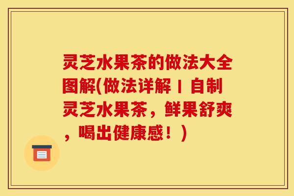 灵芝水果茶的做法大全图解(做法详解丨自制灵芝水果茶,鲜果舒爽,喝出健康感!)-第1张图片-灵芝之家 灵芝水果茶的做法大全图解(做法详解丨自制灵芝水果茶,鲜果舒爽,喝出健康感!)-第1张图片-灵芝之家