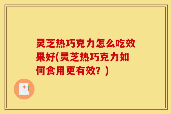 灵芝热巧克力怎么吃效果好(灵芝热巧克力如何食用更有效?)-第1张图片-灵芝之家 灵芝热巧克力怎么吃效果好(灵芝热巧克力如何食用更有效?)-第1张图片-灵芝之家