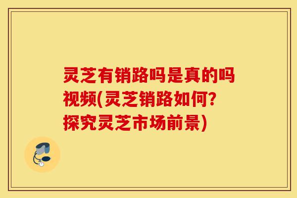 灵芝有销路吗是真的吗视频(灵芝销路如何?探究灵芝市场前景)-第1张图片-灵芝之家 灵芝有销路吗是真的吗视频(灵芝销路如何?探究灵芝市场前景)-第1张图片-灵芝之家